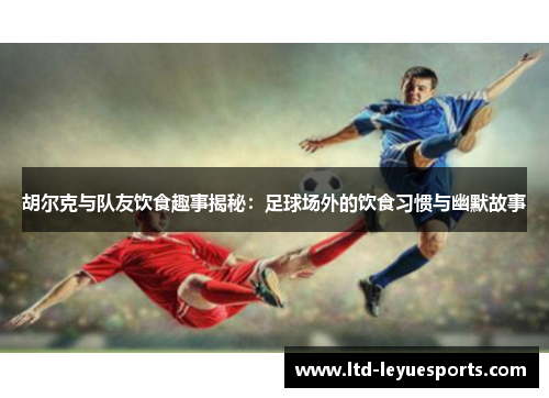 胡尔克与队友饮食趣事揭秘：足球场外的饮食习惯与幽默故事