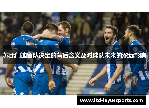 苏比门迪留队决定的背后含义及对球队未来的深远影响