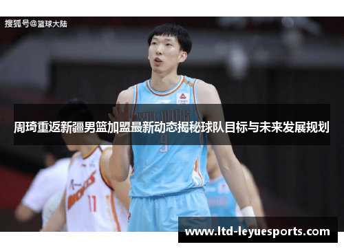 周琦重返新疆男篮加盟最新动态揭秘球队目标与未来发展规划