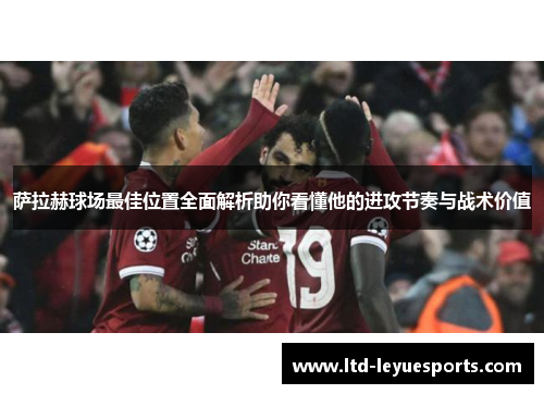 萨拉赫球场最佳位置全面解析助你看懂他的进攻节奏与战术价值