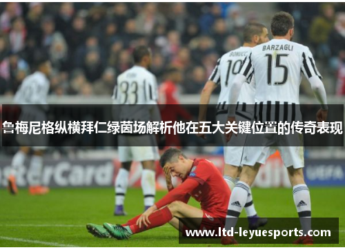 鲁梅尼格纵横拜仁绿茵场解析他在五大关键位置的传奇表现