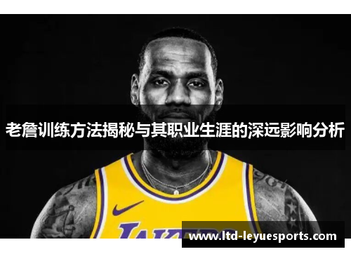 老詹训练方法揭秘与其职业生涯的深远影响分析