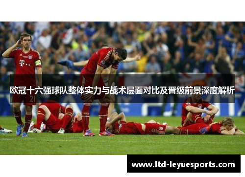 欧冠十六强球队整体实力与战术层面对比及晋级前景深度解析