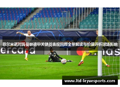 菲尔米诺对阵曼联德甲关键战表现回顾全景解读与价值评析球场影响