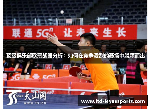 顶级俱乐部欧冠战略分析：如何在竞争激烈的赛场中脱颖而出