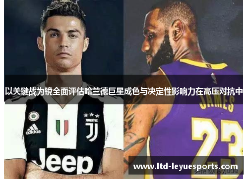 以关键战为镜全面评估哈兰德巨星成色与决定性影响力在高压对抗中