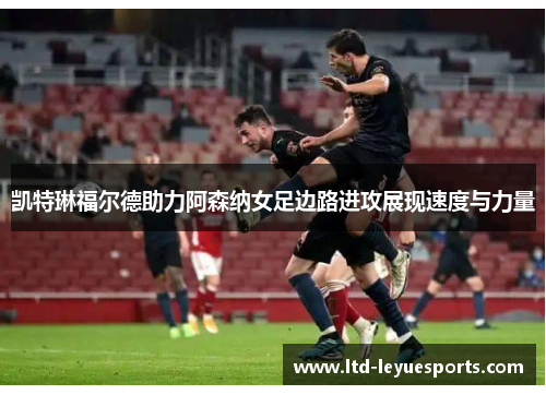 凯特琳福尔德助力阿森纳女足边路进攻展现速度与力量