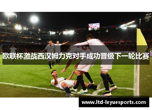 欧联杯激战西汉姆力克对手成功晋级下一轮比赛