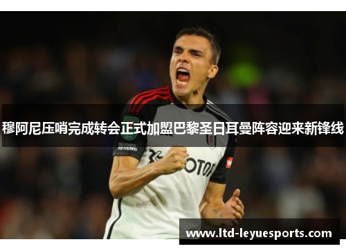 穆阿尼压哨完成转会正式加盟巴黎圣日耳曼阵容迎来新锋线