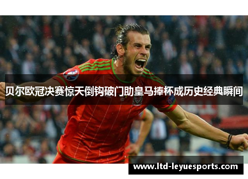 贝尔欧冠决赛惊天倒钩破门助皇马捧杯成历史经典瞬间