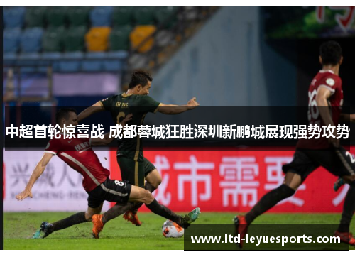 中超首轮惊喜战 成都蓉城狂胜深圳新鹏城展现强势攻势