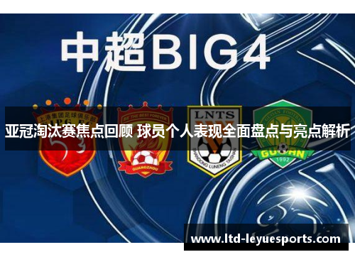 亚冠淘汰赛焦点回顾 球员个人表现全面盘点与亮点解析