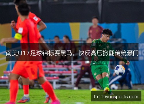 南美U17足球锦标赛黑马，快反高压掀翻传统豪门